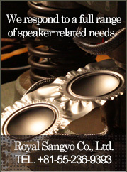 We respond to a full range for customer needs, from speaker development and design, to manufacturing. Royal Sangyo Co., Ltd.